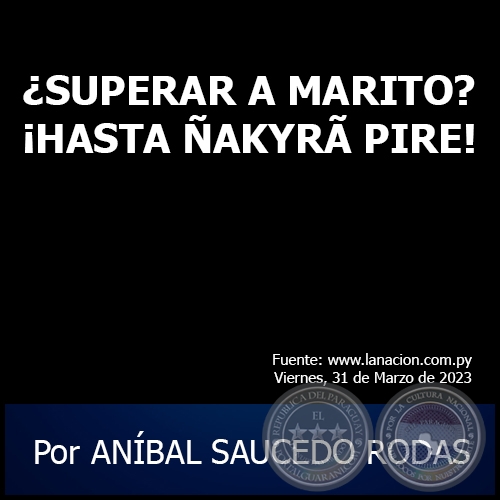 ¿SUPERAR A MARITO? ¡HASTA ÑAKYRÃ PIRE! - Por ANÍBAL SAUCEDO RODAS - Viernes, 31 de Marzo de 2023